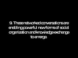 9. These networked conversations are enabling powerful new forms of social organization and knowledge exchange to emerge. 
