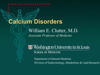 Calcium Disorders William E. Clutter, M.D. Associate Professor of Medicine Department of Internal Medicine Division of Endocrinology, Metabolism & Lipid Research 