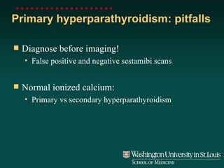 Primary hyperparathyroidism: pitfalls Diagnose before imaging! False positive and negative sestamibi scans Normal ionized calcium: Primary vs secondary hyperparathyroidism 