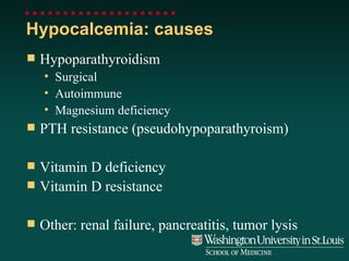Hypocalcemia: causes Hypoparathyroidism Surgical Autoimmune Magnesium deficiency PTH resistance (pseudohypoparathyroism) Vitamin D deficiency Vitamin D resistance Other: renal failure, pancreatitis, tumor lysis 