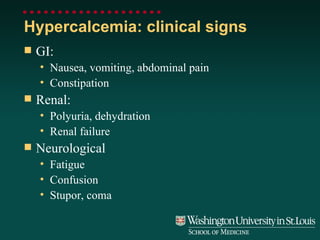 Hypercalcemia: clinical signs GI:  Nausea, vomiting, abdominal pain Constipation Renal: Polyuria, dehydration Renal failure Neurological Fatigue Confusion Stupor, coma 