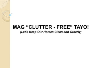 MAG “CLUTTER - FREE” TAYO!
  (Let’s Keep Our Homes Clean and Orderly)
 