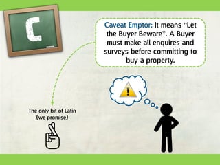 Caveat Emptor: It means “Let
the Buyer Beware”. A Buyer
must make all enquires and
surveys before committing to
buy a property.
The only bit of Latin
(we promise)
zzzz
 