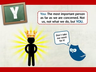 You: The most important person
as far as we are concerned. Not
us, not what we do, but YOU.
 