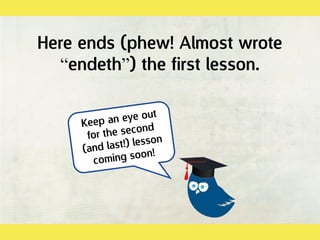 Here ends (phew! Almost wrote
“endeth”) the first lesson.
 