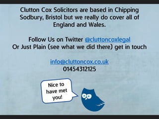 Clutton Cox Solicitors are based in Chipping
Sodbury, Bristol but we really do cover all of
England and Wales.
Follow Us on Twitter @cluttoncoxlegal
Or Just Plain (see what we did there) get in touch
info@cluttoncox.co.uk
01454312125
 