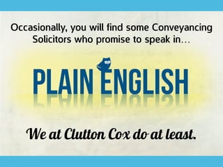 Plain English
Occasionally, you will find some Conveyancing
Solicitors who promise to speak in…
We at Clutton Cox do at least.
 
