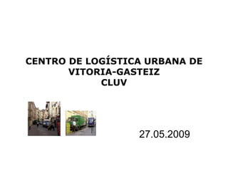 CENTRO DE LOGÍSTICA URBANA DE
       VITORIA-GASTEIZ
            CLUV




                  27.05.2009
 