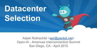 Datacenter
Selection
Adam Rothschild <asr@packet.net>
Open-IX - Americas Interconnection Summit
San Diego, CA - April 2015
 