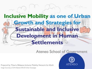 Inclusive Mobility as one of Urban
Growth and Strategies for
Sustainable and Inclusive
Development in Human
Settlements
Ateneo School of Government
Image Courtesy of UN Habitat’s World Urban Campaign
Prepared by: Tina L.Velasco, Inclusive Mobility Network for ASoG
 