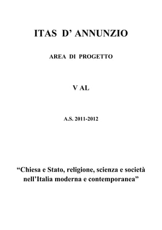 ITAS D’ ANNUNZIO

           AREA DI PROGETTO




                   V AL



                A.S. 2011-2012




“Chiesa e Stato, religione, scienza e società
  nell’Italia moderna e contemporanea”
 