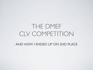 THE DMEF
 CLV COMPETITION
AND HOW I ENDED UP ON 2ND PLACE
 