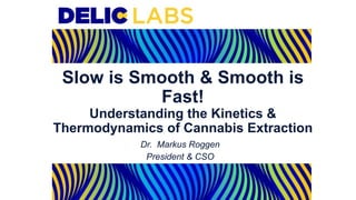 Slow is Smooth & Smooth is
Fast!
Understanding the Kinetics &
Thermodynamics of Cannabis Extraction
Dr. Markus Roggen
President & CSO
 