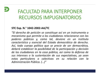 STC Exp. N.° 1042‐2002‐AA/TC
“El derecho de petición se constituye así en un instrumento o
mecanismo que permite a los ciu...