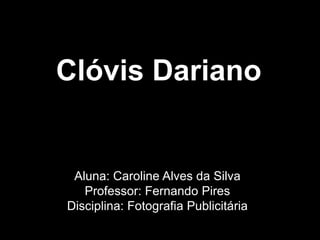 Aluna: Caroline Alves da Silva
Professor: Fernando Pires
Disciplina: Fotografia Publicitária
Clóvis Dariano
 