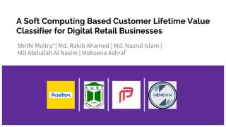 A Soft Computing Based Customer Lifetime Value
Classifier for Digital Retail Businesses
Shithi Maitra*| Md. Rakib Ahamed | Md. Nazrul Islam |
MD Abdullah Al Nasim | Mohsena Ashraf
 