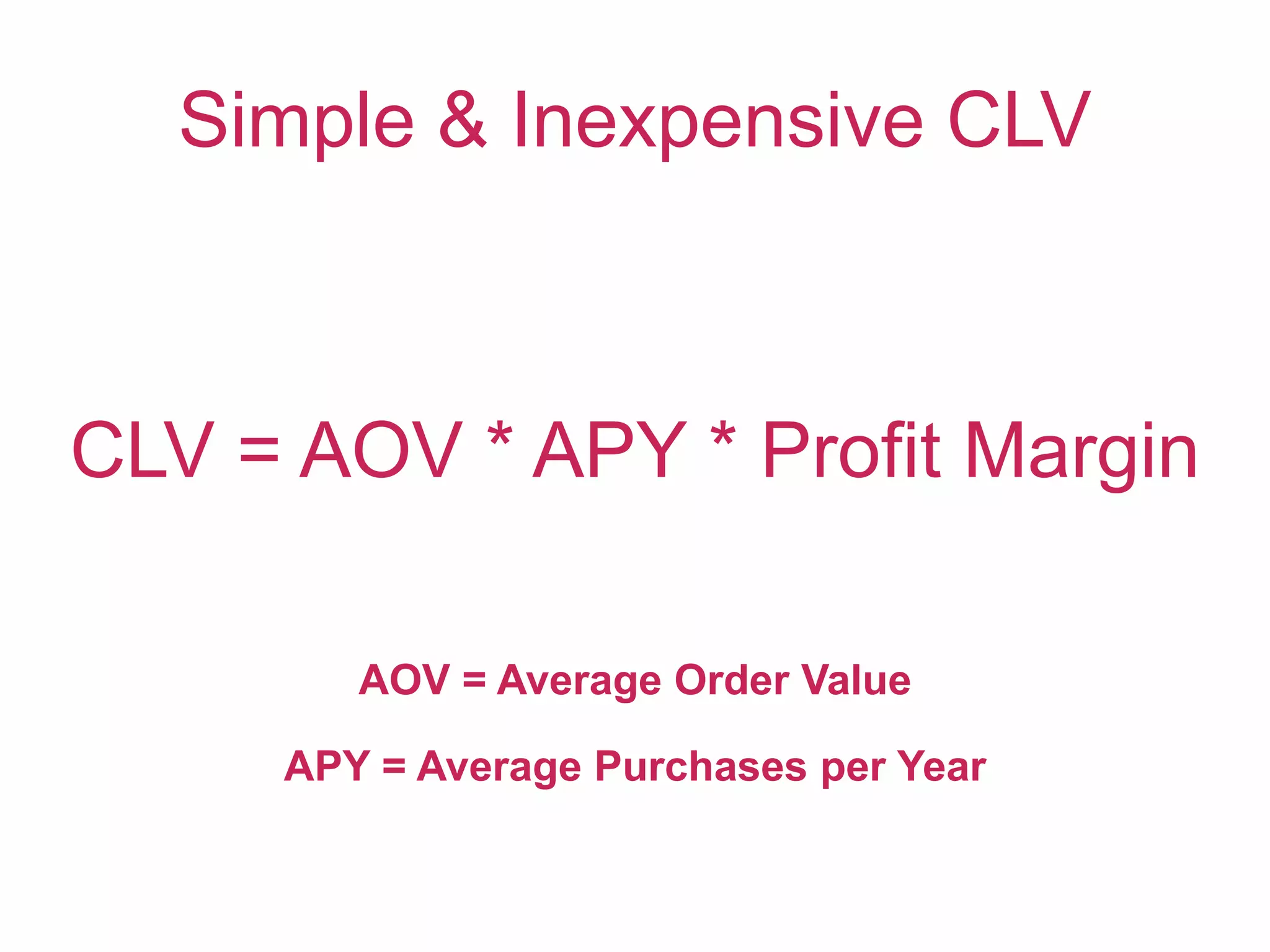 Simple & Inexpensive CLV
CLV = AOV * APY * Profit Margin
AOV = Average Order Value
APY = Average Purchases per Year
 