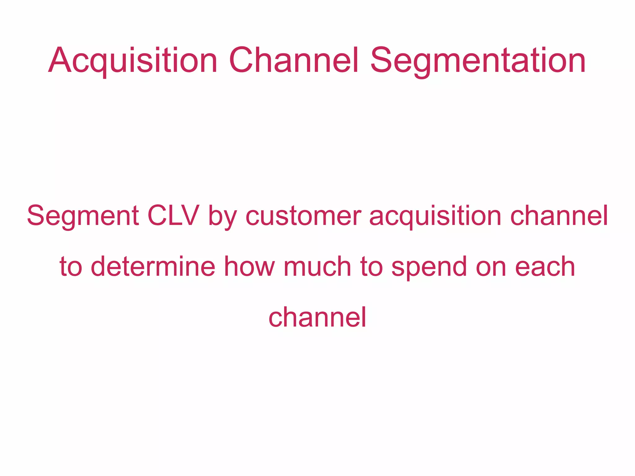 Acquisition Channel Segmentation
Segment CLV by customer acquisition channel
to determine how much to spend on each
channel
 