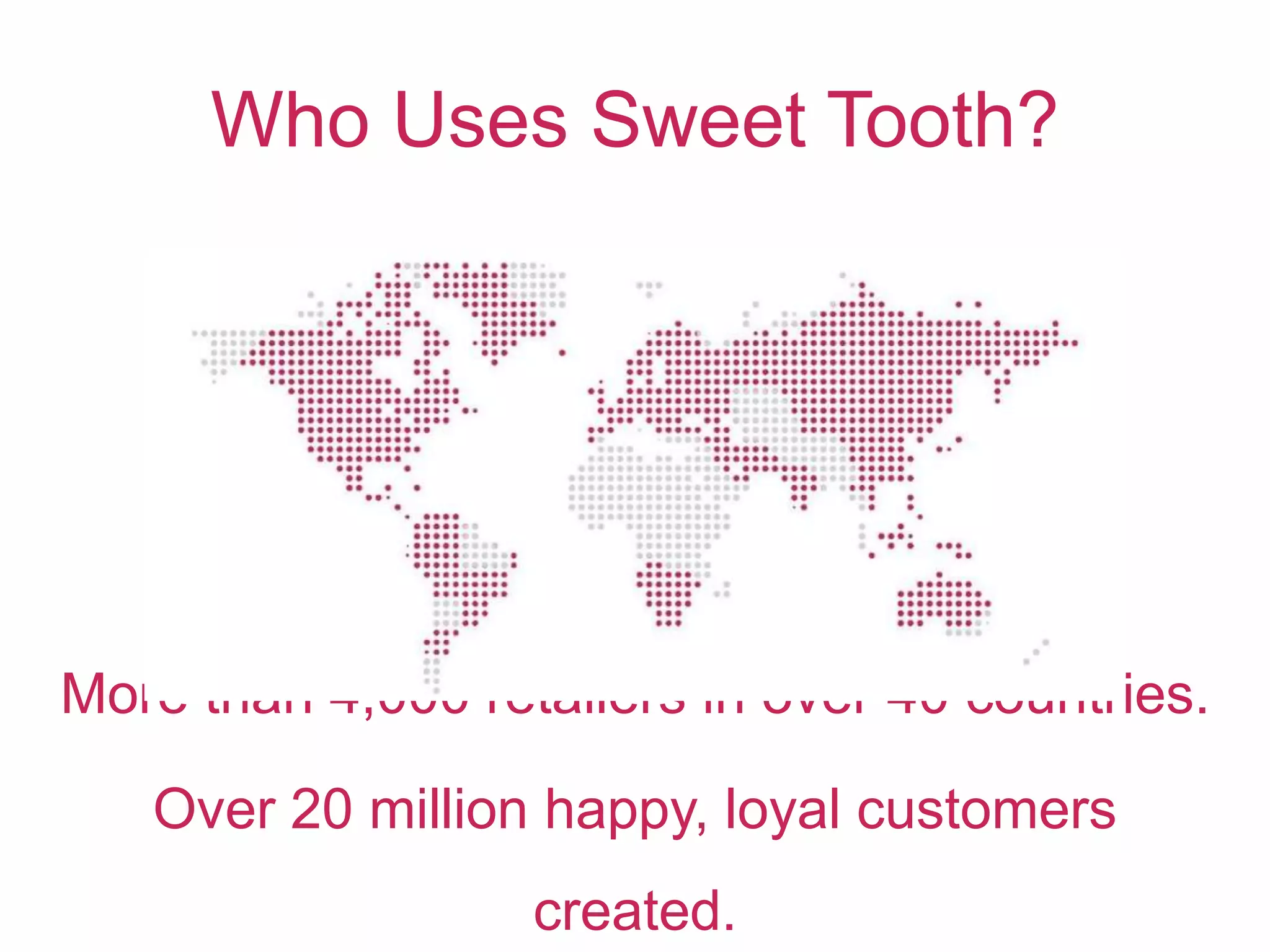 Who Uses Sweet Tooth?
More than 4,000 retailers in over 40 countries.
Over 20 million happy, loyal customers
created.
 