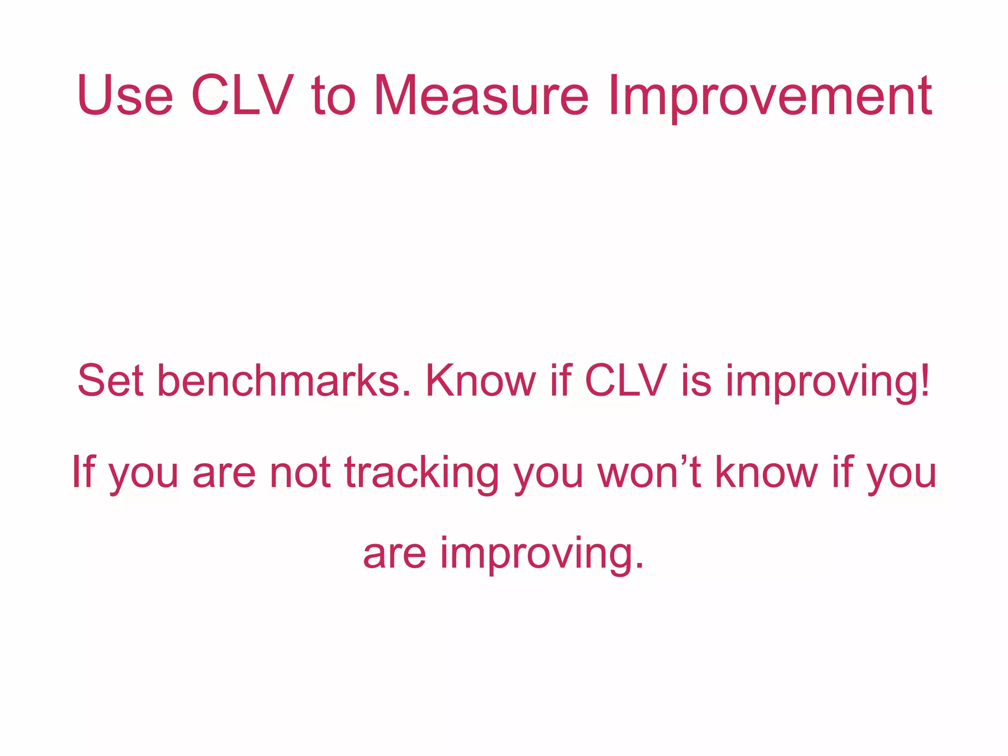 Use CLV to Measure Improvement
Set benchmarks. Know if CLV is improving!
If you are not tracking you won’t know if you
are improving.
 