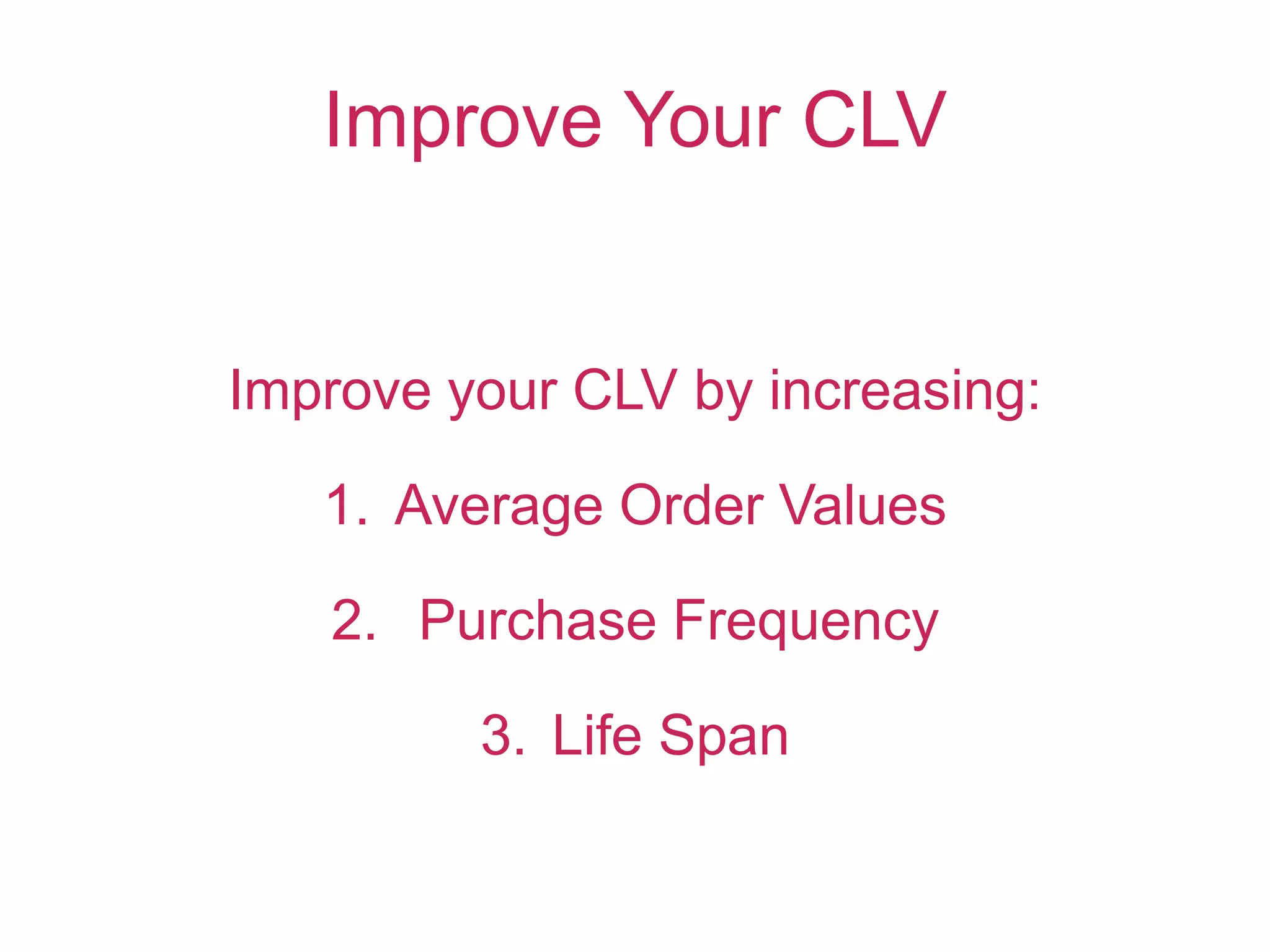 Improve Your CLV
Improve your CLV by increasing:
1. Average Order Values
2. Purchase Frequency
3. Life Span
 