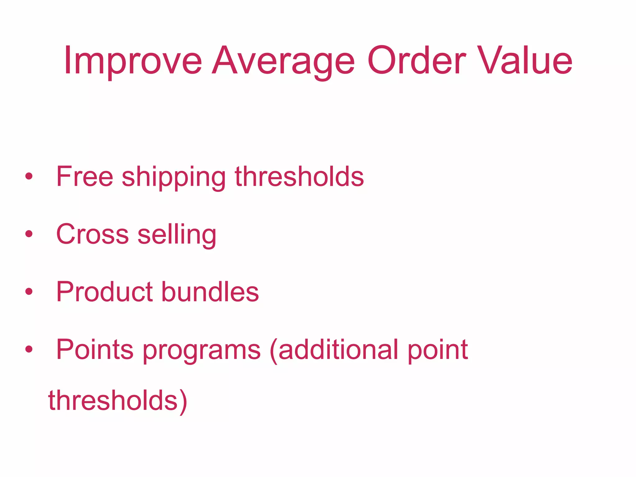 Improve Average Order Value
• Free shipping thresholds
• Cross selling
• Product bundles
• Points programs (additional point
thresholds)
 