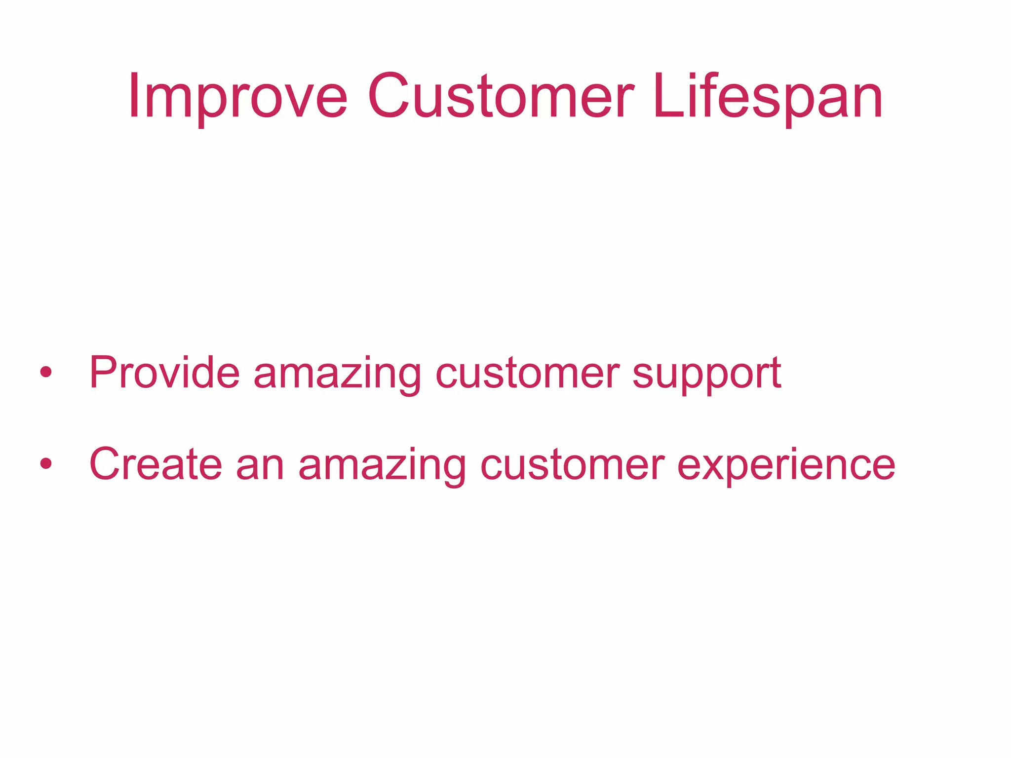 Improve Customer Lifespan
• Provide amazing customer support
• Create an amazing customer experience
 