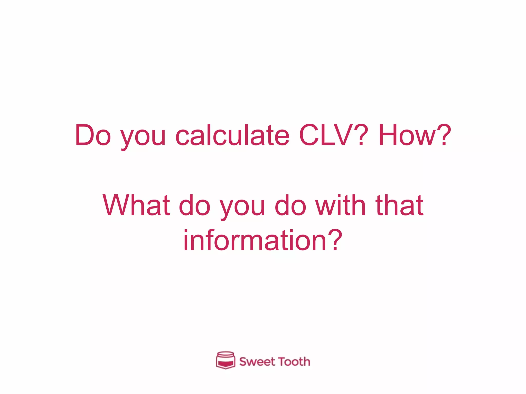 Do you calculate CLV? How?
What do you do with that
information?
 
