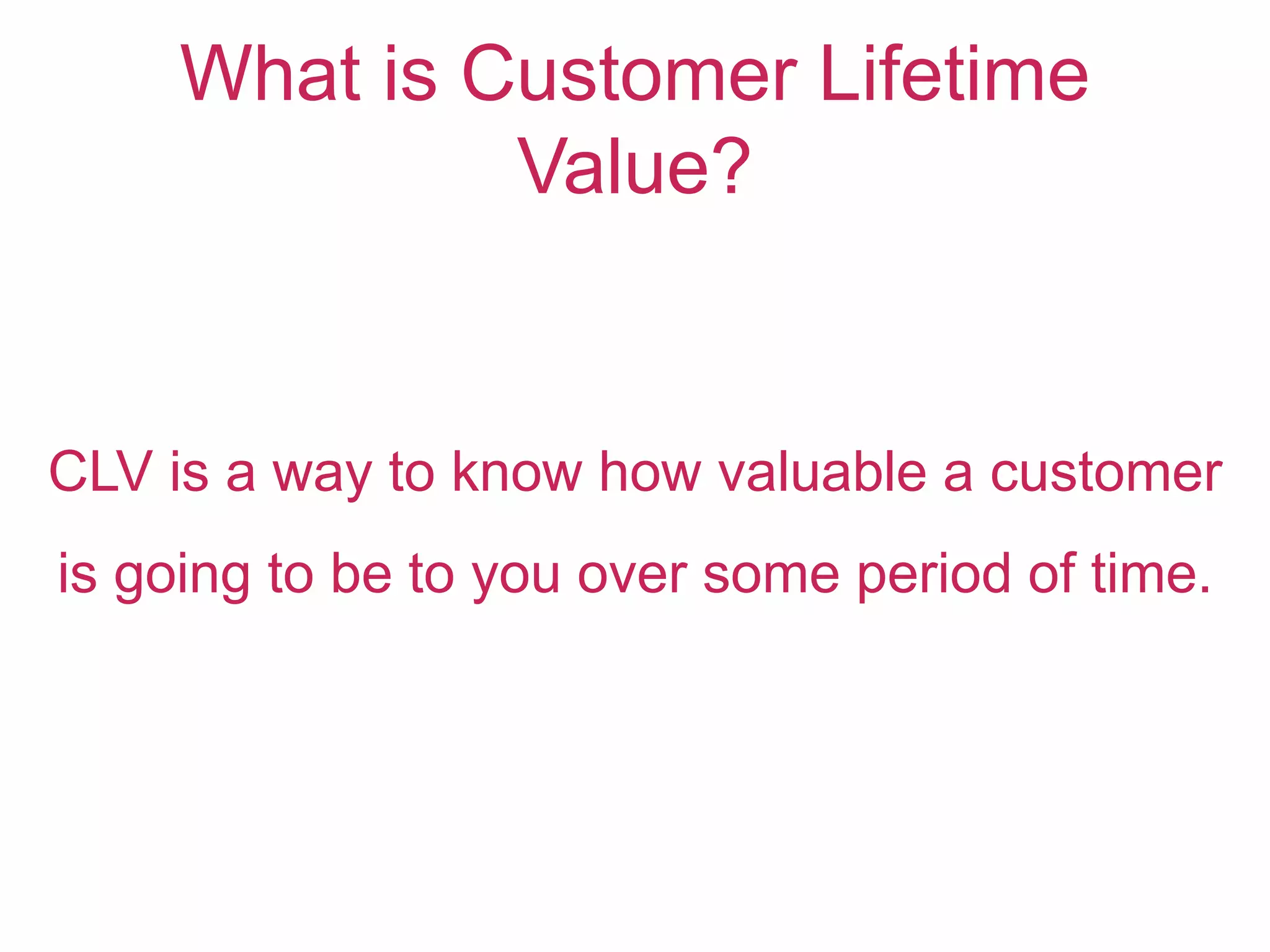 CLV is a way to know how valuable a customer
is going to be to you over some period of time.
What is Customer Lifetime
Value?
 