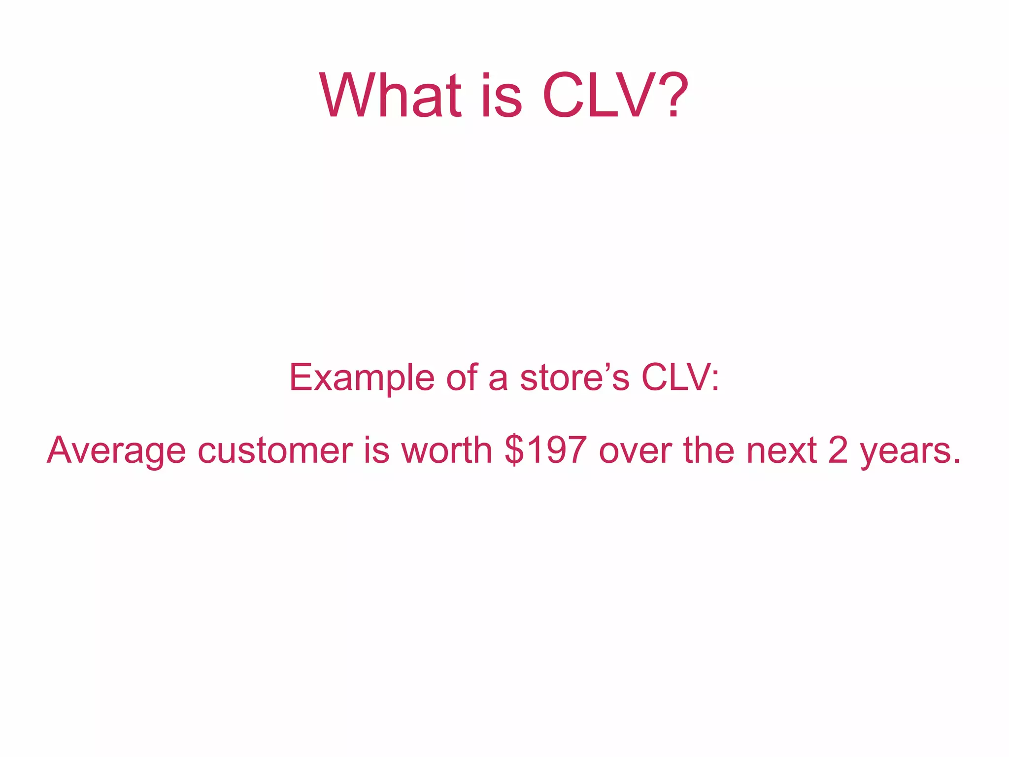 Example of a store’s CLV:
Average customer is worth $197 over the next 2 years.
What is CLV?
 