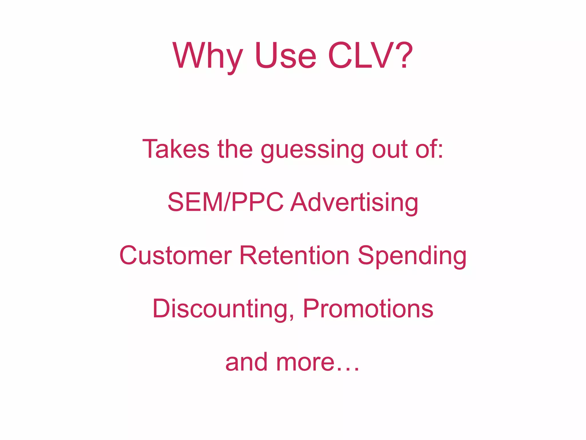 Why Use CLV?
Takes the guessing out of:
SEM/PPC Advertising
Customer Retention Spending
Discounting, Promotions
and more…
 