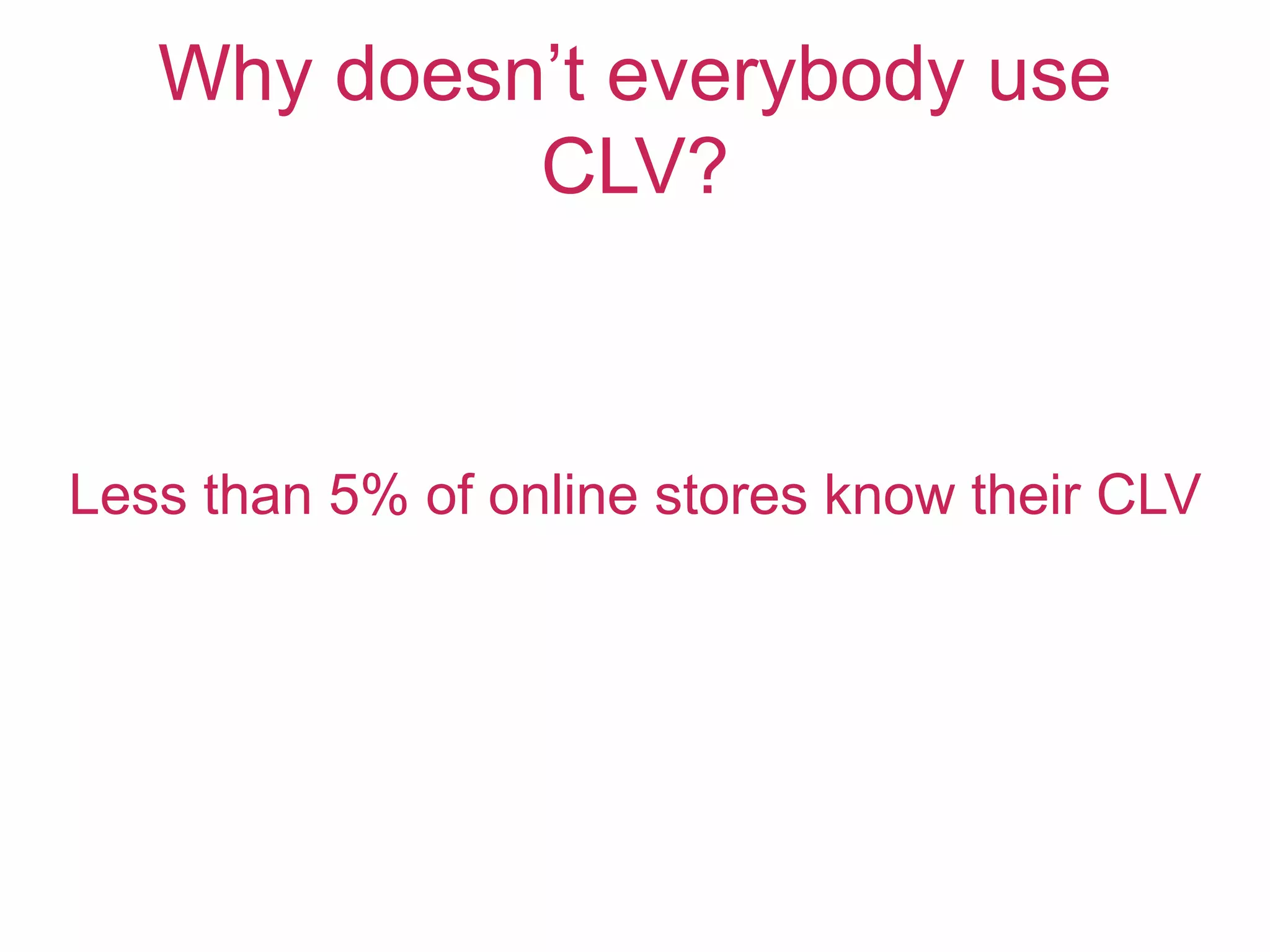 Why doesn’t everybody use
CLV?
Less than 5% of online stores know their CLV
 