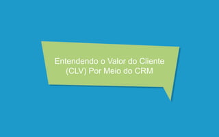 Entendendo o Valor do Cliente
(CLV) Por Meio do CRM
 
