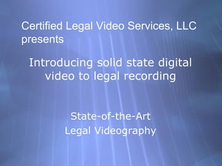Introducing solid state digital video to legal recording ,[object Object],[object Object],Certified Legal Video Services, LLC presents 