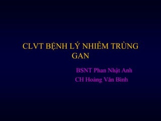 CLVT BỆNH LÝ NHIỄM TRÙNG 
GAN 
BSNT Phan Nhật Anh 
CH Hoàng Văn Bình 
 
