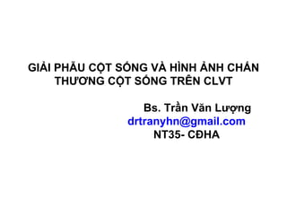 GIẢI PHẪU CỘT SỐNG VÀ HÌNH ẢNH CHẤN
     THƯƠNG CỘT SỐNG TRÊN CLVT

                  Bs. Trần Văn Lượng
               drtranyhn@gmail.com
                    NT35- CĐHA
 