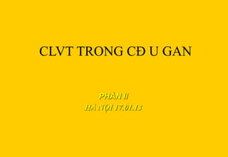 CLVT TRONG CĐ U GAN 
PHẦN II 
HÀ NỘI 17.01.13 
 
