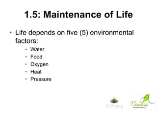 1.5: Maintenance of Life
• Life depends on five (5) environmental
factors:
•
•
•
•
•

Water
Food
Oxygen
Heat
Pressure

 