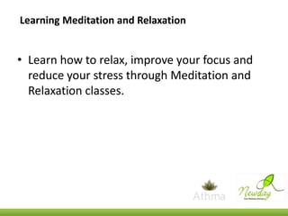 Learning Meditation and Relaxation

• Learn how to relax, improve your focus and
reduce your stress through Meditation and
Relaxation classes.

 
