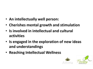 • An intellectually well person:
• Cherishes mental growth and stimulation
• Is involved in intellectual and cultural
activities
• Is engaged in the exploration of new ideas
and understandings
• Reaching Intellectual Wellness

 