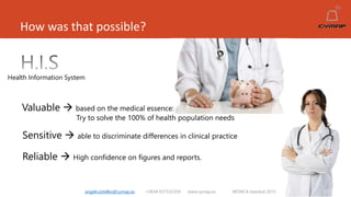 How was that possible?
angelruiztellez@cymap.es +0034 637532359 www.cymap.es WONCA Istanbul 2015
Health Information System
Valuable  based on the medical essence:
Try to solve the 100% of health population needs
Sensitive  able to discriminate differences in clinical practice
Reliable  High confidence on figures and reports.
 