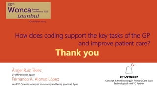 How does coding support the key tasks of the GP
and improve patient care?
Ángel Ruiz Téllez
Fernando A. Alonso López
October 2015
Concept & Methodology in Primary Care (Ltd.)
Technological semFYC Partner
CYMAP Director. Spain
semFYC (Spanish society of community and family practice). Spain
 