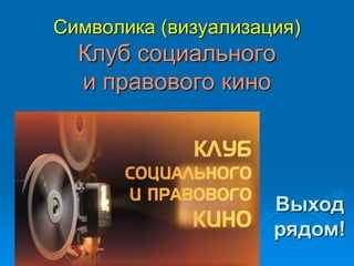 Символика (визуализация)
Клуб социального
и правового кино
Выход
рядом!
 