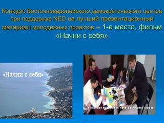 Конкурс Восточноевропейского демократического центра
при поддержке NED на лучший презентационный
материал молодежных проектов – 1-е место, фильм
«Начни с себя»
 