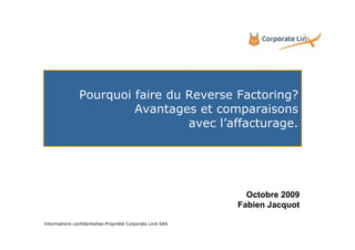 Pourquoi faire du Reverse Factoring?
                         Avantages et comparaisons
                                  avec l’affacturage.




                                                              Octobre 2009
                                                            Fabien Jacquot

Informations confidentielles-Propriété Corporate LinX SAS
 