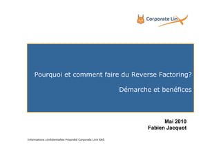 Pourquoi et comment faire du Reverse Factoring?

                                                            Démarche et benéfices



                                                                          Mai 2010
                                                                    Fabien Jacquot

Informations confidentielles-Propriété Corporate LinX SAS                            1
 