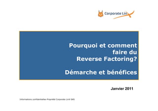Pourquoi et comment
                                                                faire du
                                                     Reverse Factoring?

                                              Démarche et bénéfices

                                                               Janvier 2011

Informations confidentielles-Propriété Corporate LinX SAS                     1
 