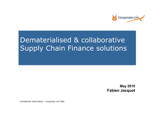 Dematerialised & collaborative
Supply Chain Finance solutions




                                                      May 2010
                                                Fabien Jacquot

Confidential Information - Corporate LinX SAS
 