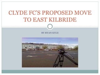 CLYDE FC’S PROPOSED MOVE
    TO EAST KILBRIDE

         BY RYAN KYLE
 