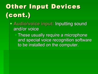 Other Input Devices (cont.) Audio/voice input:  Inputting sound and/or voice These usually require a microphone and special voice recognition software to be installed on the computer. 
